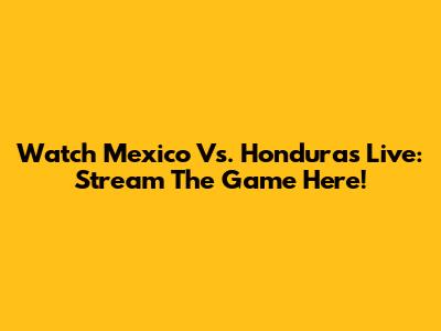 Watch Mexico Vs. Honduras Live: Stream The Game Here!