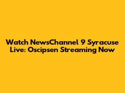 Watch NewsChannel 9 Syracuse Live: Oscipsen Streaming Now