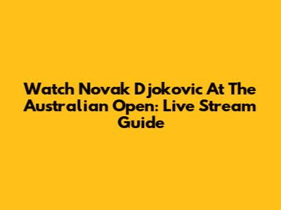 Watch Novak Djokovic At The Australian Open: Live Stream Guide