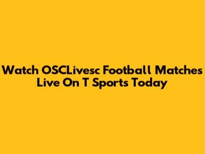 Watch OSCLivesc Football Matches Live On T Sports Today