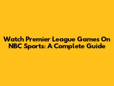 Watch Premier League Games On NBC Sports: A Complete Guide