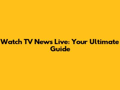 Watch TV News Live: Your Ultimate Guide