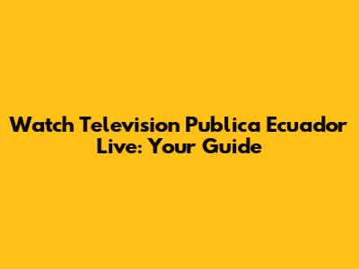 Watch Television Publica Ecuador Live: Your Guide