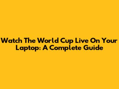 Watch The World Cup Live On Your Laptop: A Complete Guide