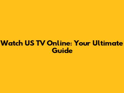 Watch US TV Online: Your Ultimate Guide