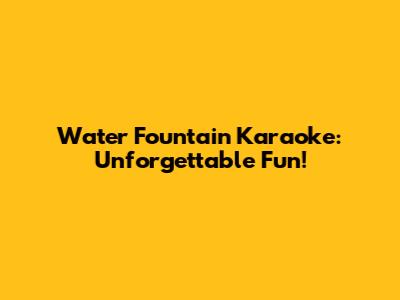 Water Fountain Karaoke: Unforgettable Fun!