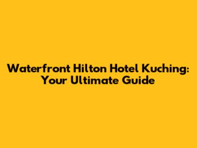 Waterfront Hilton Hotel Kuching: Your Ultimate Guide