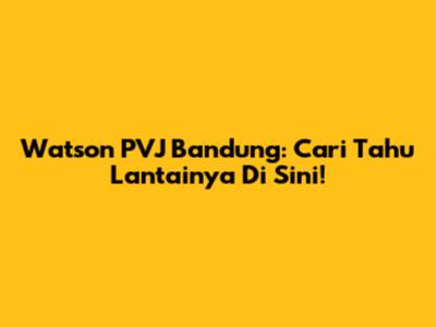 Watson PVJ Bandung: Cari Tahu Lantainya Di Sini!