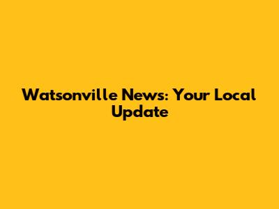 Watsonville News: Your Local Update
