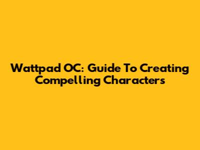 Wattpad OC: Guide To Creating Compelling Characters