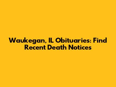 Waukegan, IL Obituaries: Find Recent Death Notices