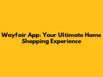 Wayfair App: Your Ultimate Home Shopping Experience