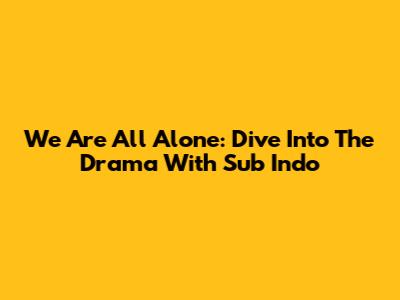 We Are All Alone: Dive Into The Drama With Sub Indo