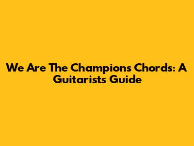 We Are The Champions Chords: A Guitarist's Guide