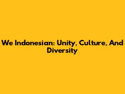 We Indonesian: Unity, Culture, And Diversity