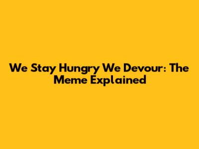 We Stay Hungry We Devour: The Meme Explained