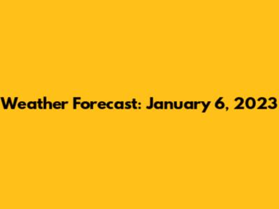 Weather Forecast: January 6, 2023