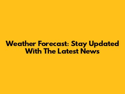Weather Forecast: Stay Updated With The Latest News