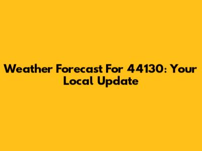 Weather Forecast For 44130: Your Local Update