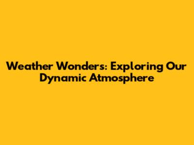 Weather Wonders: Exploring Our Dynamic Atmosphere