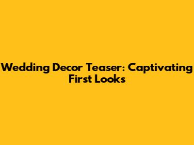 Wedding Decor Teaser: Captivating First Looks
