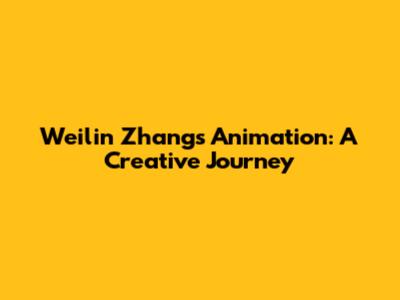 Weilin Zhang's Animation: A Creative Journey