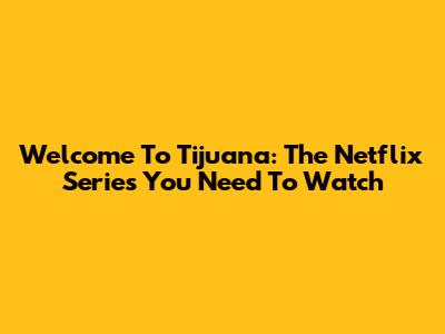 Welcome To Tijuana: The Netflix Series You Need To Watch