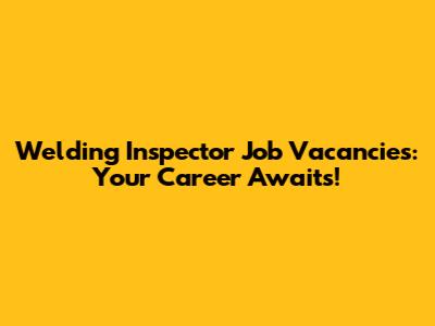 Welding Inspector Job Vacancies: Your Career Awaits!