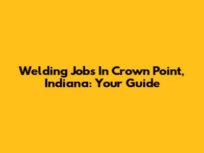 Welding Jobs In Crown Point, Indiana: Your Guide