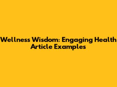 Wellness Wisdom: Engaging Health Article Examples
