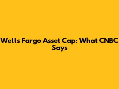 Wells Fargo Asset Cap: What CNBC Says