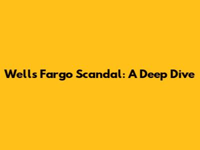 Wells Fargo Scandal: A Deep Dive