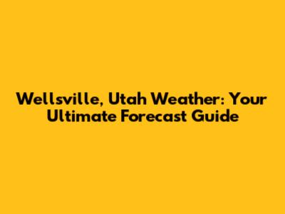 Wellsville, Utah Weather: Your Ultimate Forecast Guide