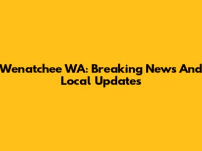 Wenatchee WA: Breaking News And Local Updates