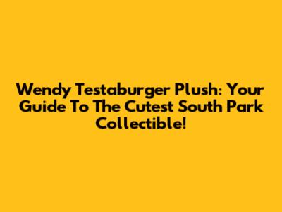 Wendy Testaburger Plush: Your Guide To The Cutest South Park Collectible!