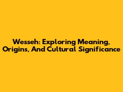 Wesseh: Exploring Meaning, Origins, And Cultural Significance