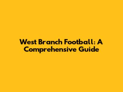 West Branch Football: A Comprehensive Guide