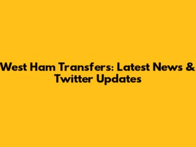 West Ham Transfers: Latest News & Twitter Updates
