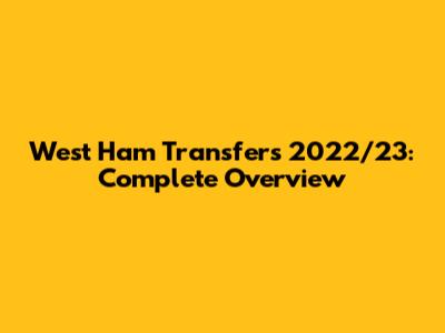 West Ham Transfers 2022/23: Complete Overview