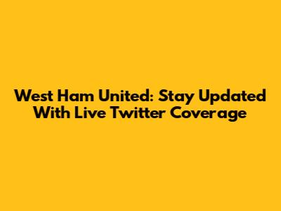 West Ham United: Stay Updated With Live Twitter Coverage
