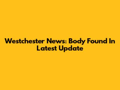 Westchester News: Body Found In Latest Update