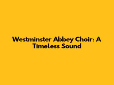 Westminster Abbey Choir: A Timeless Sound