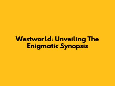 Westworld: Unveiling The Enigmatic Synopsis