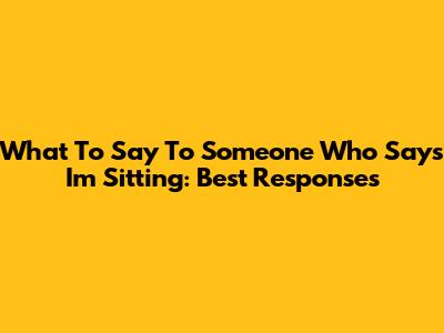 What To Say To Someone Who Says "I'm Sitting": Best Responses