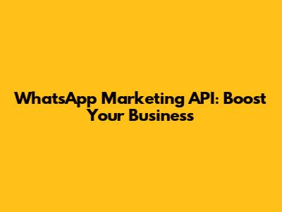 WhatsApp Marketing API: Boost Your Business