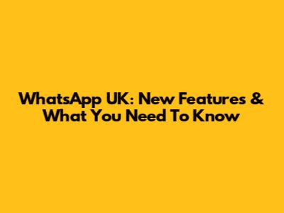 WhatsApp UK: New Features & What You Need To Know