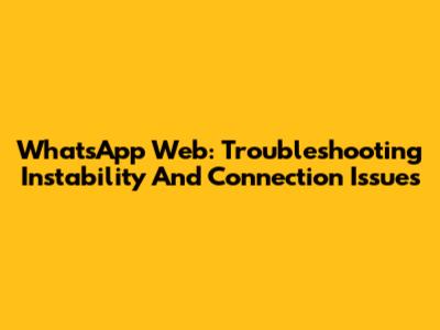 WhatsApp Web: Troubleshooting Instability And Connection Issues