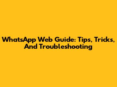 WhatsApp Web Guide: Tips, Tricks, And Troubleshooting