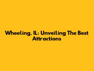 Wheeling, IL: Unveiling The Best Attractions