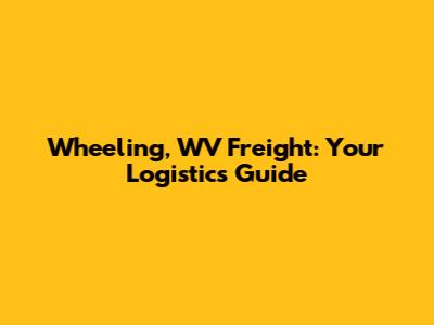 Wheeling, WV Freight: Your Logistics Guide